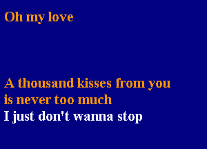 Oh my love

A thousand kisses from you
is never too much
I just don't wanna stop