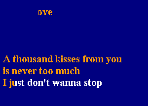 A thousand kisses from you
is never too much
I just don't wanna stop