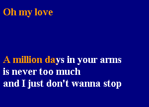 Oh my love

A million days in your arms
is never too much
and I just don't wanna stop