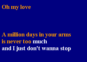 Oh my love

A million days in your arms
is never too much
and I just don't wanna stop