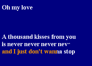 Oh my love

A thousand kisses from you
is never never never new
and I just don't wanna stop