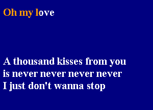 Oh my love

A thousand kisses from you
is never never never never
I just don't wanna stop