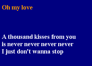 Oh my love

A thousand kisses from you
is never never never never
I just don't wanna stop