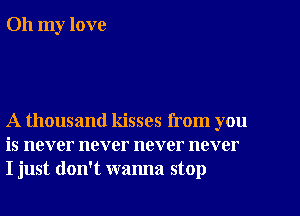 Oh my love

A thousand kisses from you
is never never never never
I just don't wanna stop