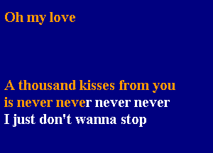 Oh my love

A thousand kisses from you
is never never never never
I just don't wanna stop