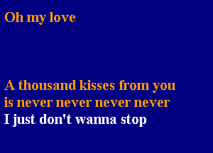 Oh my love

A thousand kisses from you
is never never never never
I just don't wanna stop