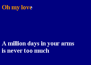 Oh my love

A million days in your arms
is never too much