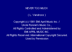 NEVER TOO MUCH
( L7 Vandross )

Copyright (c) 1981 EMI April Music Inc!
Uncle Ronnie's Music Co.

All Rights Controlled and Administered by
EMI APRIL MUSIC INC.
All Rights Reserved. International Copyright Secured.
Used by Permission