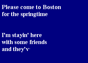 Please come to Boston
for the springtime

I'm stayin' here
with some friends
and they'v-