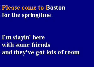 Please come to Boston
for the springtime

I'm stayin' here
with some friends
and they've got lots of room