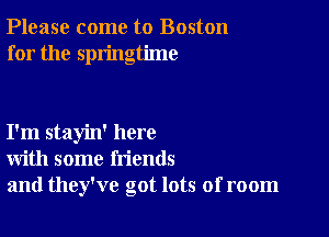 Please come to Boston
for the springtime

I'm stayin' here
with some friends
and they've got lots of room