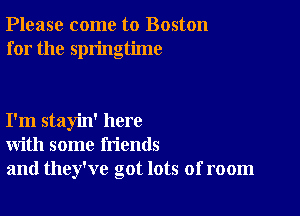 Please come to Boston
for the springtime

I'm stayin' here
with some friends
and they've got lots of room