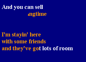 And you can sell
mgtime

I'm stayin' here
with some friends
and they've got lots of room