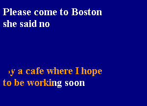 Please come to Boston
she said no

. y a cafe where I hope
to be working soon