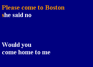 Please come to Boston
she said no

W ould you
come home to me