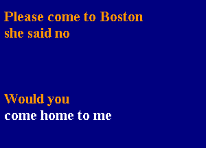 Please come to Boston
she said no

W ould you
come home to me