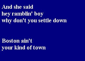 And she said
hey ramblin' boy
why don't you settle down

Boston ain't
your kind of town