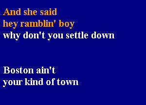 And she said
hey ramblin' boy
why don't you settle down

Boston ain't
your kind of town