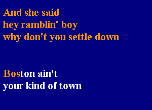 And she said
hey ramblin' boy
why don't you settle down

Boston ain't
your kind of town