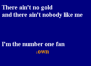 There ain't no gold
and there ain't nobody like me

I'm the number one fan
LOW'II