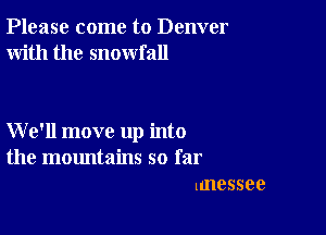 Please come to Denver
With the snowfall

We'll move up into
the mountains so far
unessee