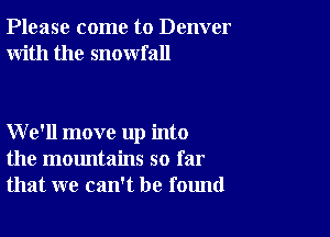 Please come to Denver
With the snowfall

We'll move up into
the mountains so far
that we can't be found