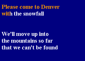 Please come to Denver
With the snowfall

We'll move up into
the mountains so far
that we can't be found