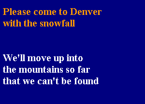 Please come to Denver
With the snowfall

We'll move up into
the mountains so far
that we can't be found