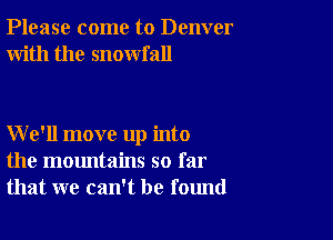 Please come to Denver
With the snowfall

We'll move up into
the mountains so far
that we can't be found