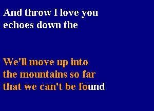 And throw I love you
echoes down the

We'll move up into
the mountains so far
that we can't be found