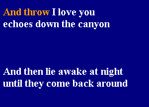 And throw I love you
echoes down the canyon

And then lie awake at night
until they come back around