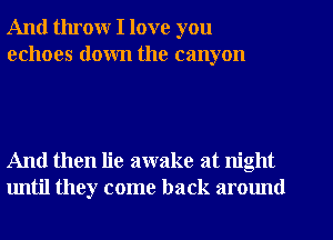 And throw I love you
echoes down the canyon

And then lie awake at night
until they come back around