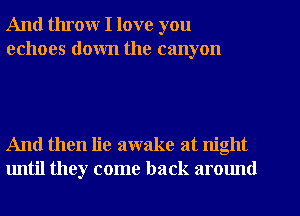 And throw I love you
echoes down the canyon

And then lie awake at night
until they come back around