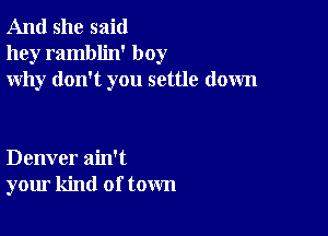 And she said
hey ramblin' boy
why don't you settle down

Denver ain't
your kind of town