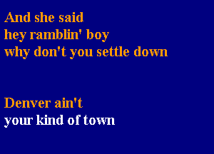 And she said
hey ramblin' boy
why don't you settle down

Denver ain't
your kind of town