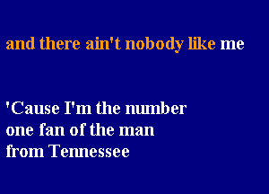 and there ain't nobody like me

'Cause I'm the number
one fan of the man
from Tennessee