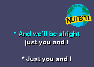 ' And we'll be alright
just you and I

Just you and l