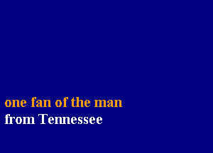 one fan of the man
from Tennessee