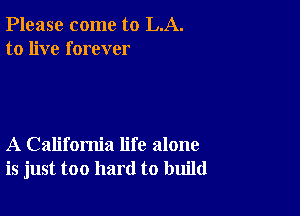 Please come to LA.
to live forever

A California life alone
is just too hard to build