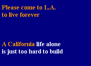 Please come to LA.
to live forever

A California life alone
is just too hard to build