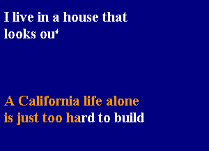 I live in a house that
looks ow

A California life alone
is just too hard to build