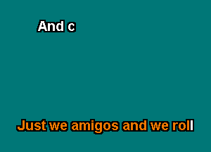 Just we amigos and we roll