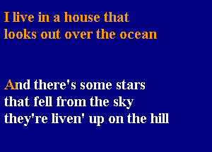 I live in a house that
looks out over the ocean

And there's some stars
that fell from the sky
they're liven' up on the hill