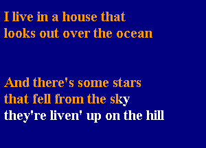 I live in a house that
looks out over the ocean

And there's some stars
that fell from the sky
they're liven' up on the hill