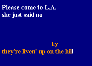 Please come to LA.
she just said no

ky
they're liven' up on the hill