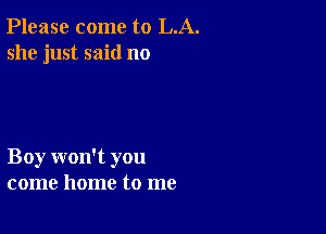 Please come to LA.
she just said no

Boy won't you
come home to me