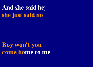 And she said he
she just said no

Boy won't you
come home to me