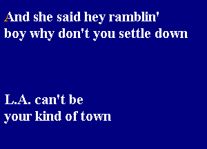 And she said hey ramblin'
boy why don't you settle down

L.A. can't be
your kind of town