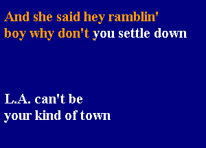 And she said hey ramblin'
boy why don't you settle down

L.A. can't be
your kind of town