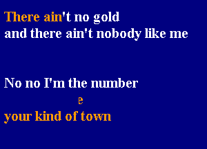 There ain't no gold
and there ain't nobody like me

No no I'm the number
8
your kind of town